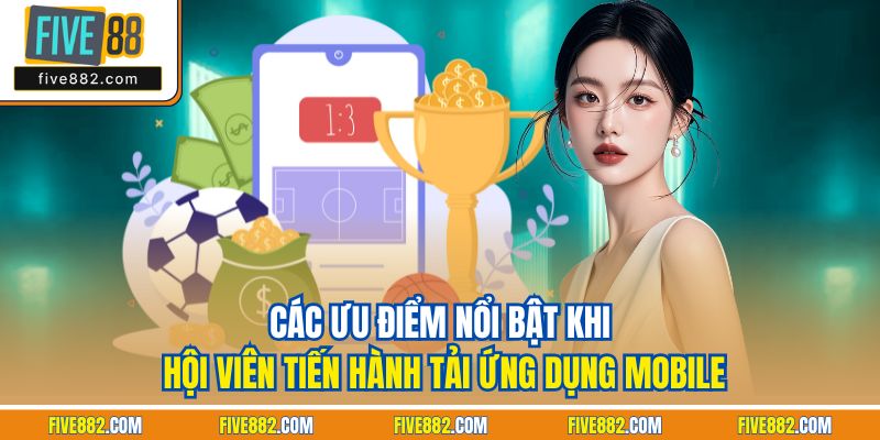 Các ưu điểm nổi bật khi hội viên tiến hành tải ứng dụng mobile