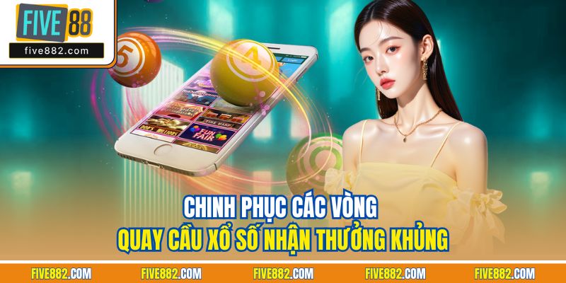 Chinh phục các vòng quay cầu xổ số nhận thưởng khủng
